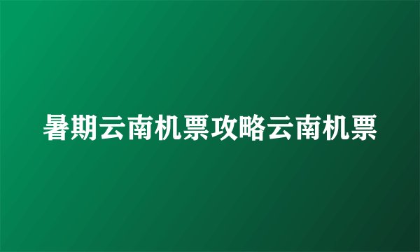 暑期云南机票攻略云南机票