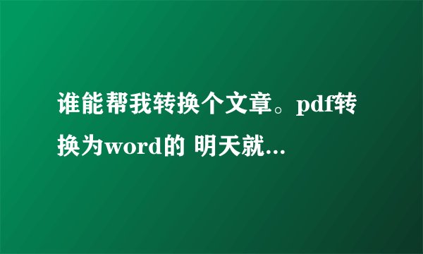 谁能帮我转换个文章。pdf转换为word的 明天就用 着急！感谢