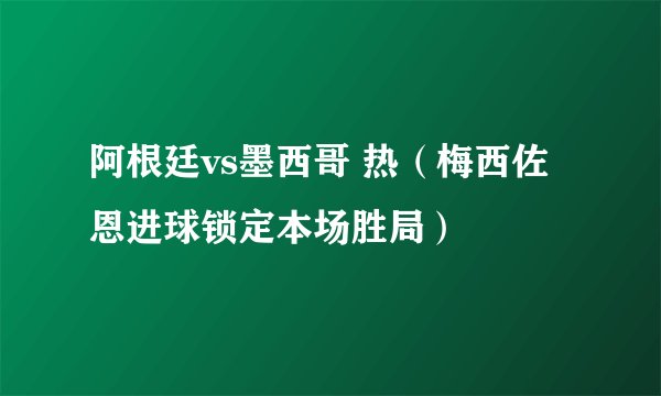 阿根廷vs墨西哥 热（梅西佐恩进球锁定本场胜局）