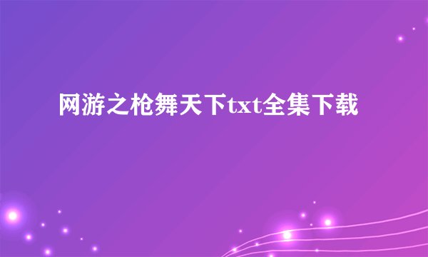 网游之枪舞天下txt全集下载