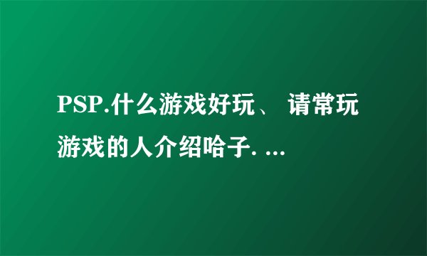 PSP.什么游戏好玩、 请常玩游戏的人介绍哈子. 格斗、动作类的！~~~如题 谢谢了