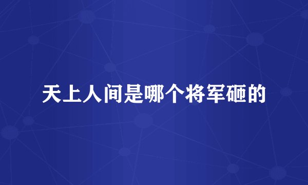 天上人间是哪个将军砸的