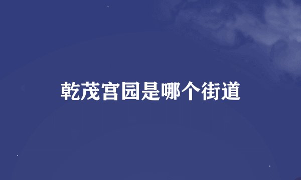 乾茂宫园是哪个街道