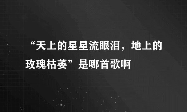 “天上的星星流眼泪，地上的玫瑰枯萎”是哪首歌啊