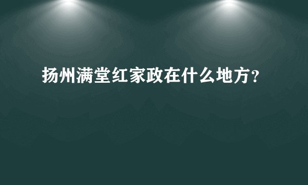 扬州满堂红家政在什么地方？