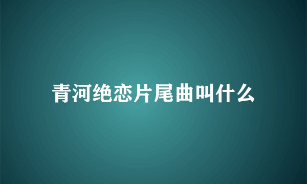 青河绝恋片尾曲叫什么
