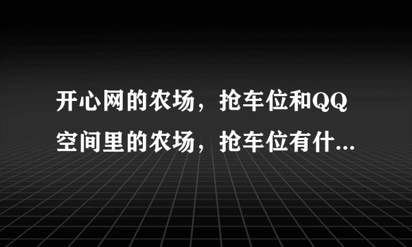 开心网的农场，抢车位和QQ空间里的农场，抢车位有什么不同吗？