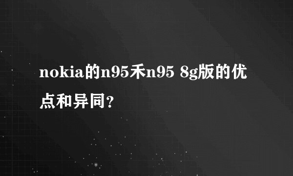 nokia的n95禾n95 8g版的优点和异同？