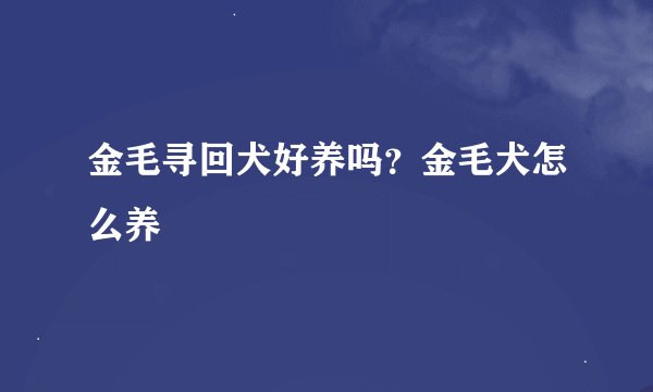 金毛寻回犬好养吗？金毛犬怎么养