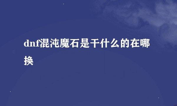 dnf混沌魔石是干什么的在哪换