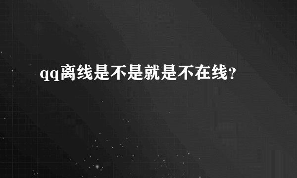qq离线是不是就是不在线？