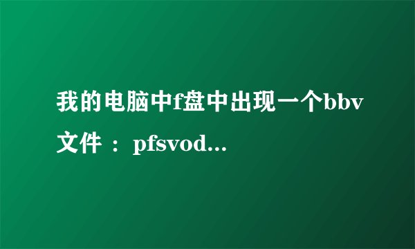 我的电脑中f盘中出现一个bbv文件 ：pfsvoddata.bbv 删了隔几天又有了