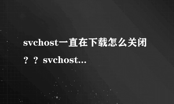 svchost一直在下载怎么关闭？？svchost一直在下载咋关闭
