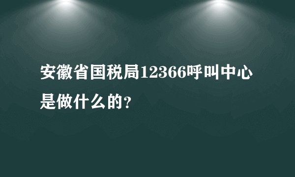 安徽省国税局12366呼叫中心是做什么的？