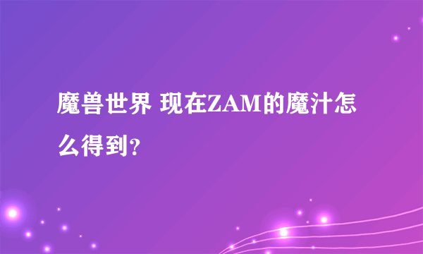 魔兽世界 现在ZAM的魔汁怎么得到？