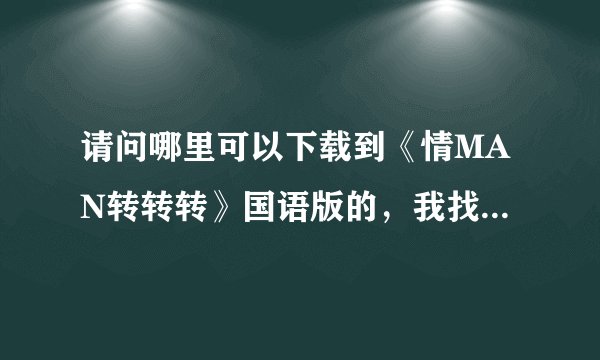 请问哪里可以下载到《情MAN转转转》国语版的，我找了很久，都没有找到国语的，请路过的各位帮助，谢谢！