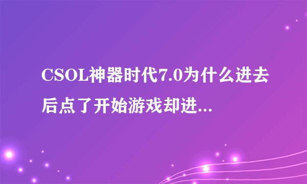 CSOL神器时代7.0为什么进去后点了开始游戏却进不去就这么一条信息：Could