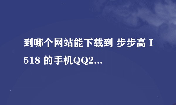 到哪个网站能下载到 步步高 I518 的手机QQ2010？