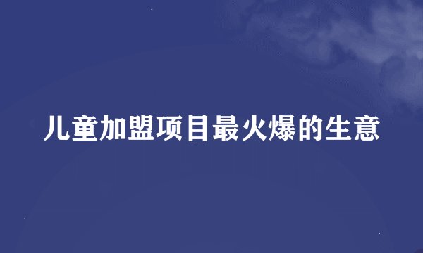 儿童加盟项目最火爆的生意