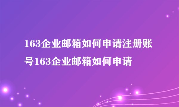 163企业邮箱如何申请注册账号163企业邮箱如何申请