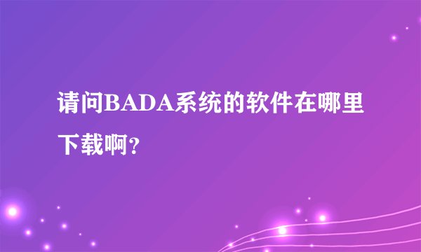 请问BADA系统的软件在哪里下载啊？