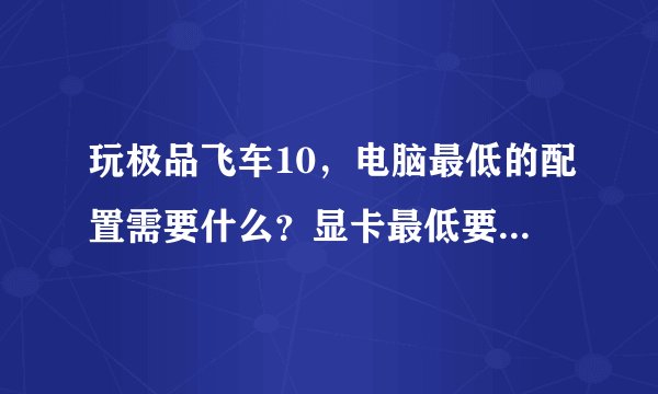 玩极品飞车10，电脑最低的配置需要什么？显卡最低要求多少？