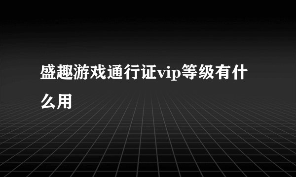 盛趣游戏通行证vip等级有什么用