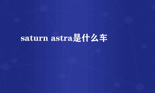 saturn astra是什么车
