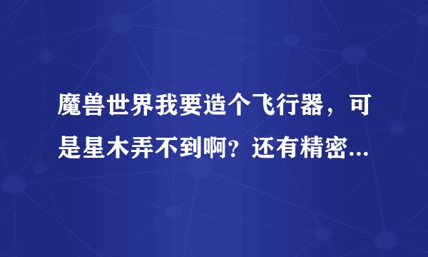 魔兽世界我要造个飞行器，可是星木弄不到啊？还有精密奥金转换器怎么弄？