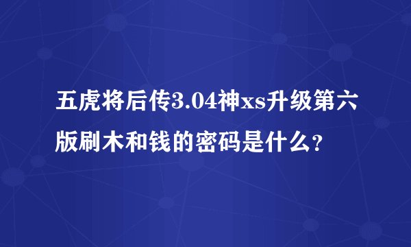 五虎将后传3.04神xs升级第六版刷木和钱的密码是什么？