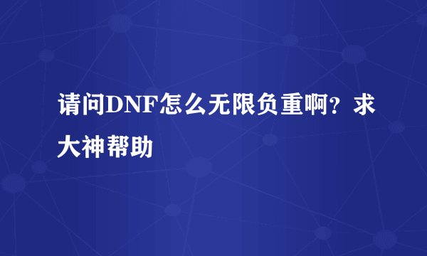 请问DNF怎么无限负重啊？求大神帮助