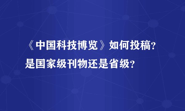 《中国科技博览》如何投稿？是国家级刊物还是省级？