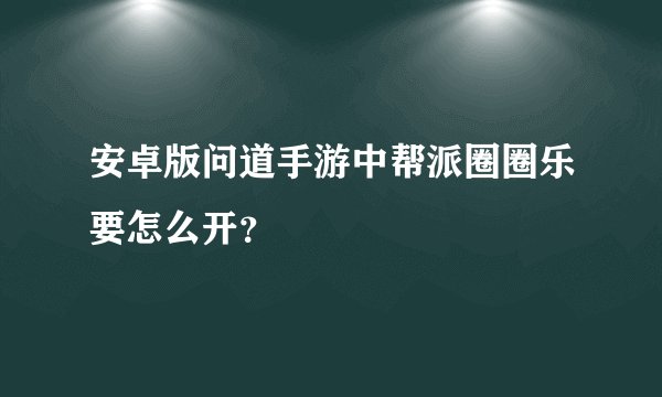 安卓版问道手游中帮派圈圈乐要怎么开？
