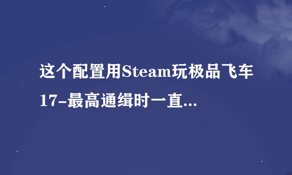 这个配置用Steam玩极品飞车17-最高通缉时一直黑屏转圈，换显卡会有提升吗？