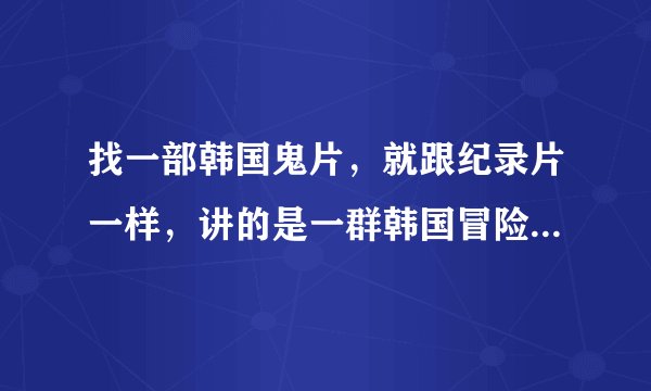 找一部韩国鬼片，就跟纪录片一样，讲的是一群韩国冒险的人去一个鬼屋，最后全都死了，注意是纪录片形式的