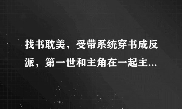 找书耽美，受带系统穿书成反派，第一世和主角在一起主角死了，重生好几世自愿死于主角，最后主角找回记忆