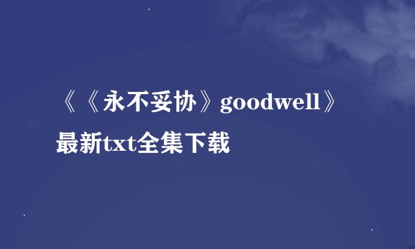 《《永不妥协》goodwell》最新txt全集下载