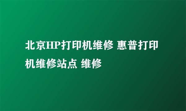 北京HP打印机维修 惠普打印机维修站点 维修