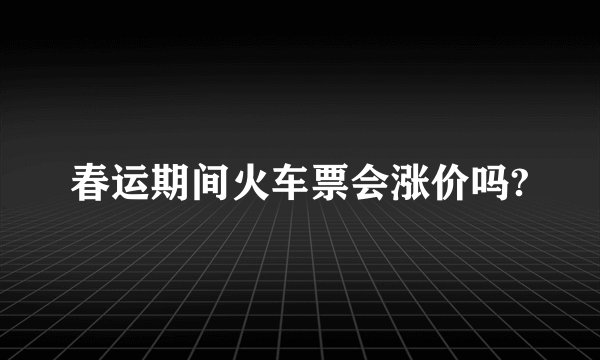 春运期间火车票会涨价吗?
