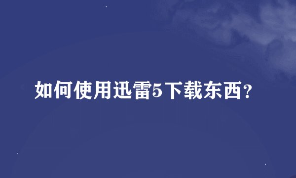 如何使用迅雷5下载东西？