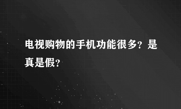 电视购物的手机功能很多？是真是假？