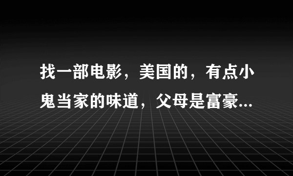 找一部电影，美国的，有点小鬼当家的味道，父母是富豪，父母流落在海上，父母用激光修了个雕像。
