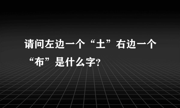 请问左边一个“土”右边一个“布”是什么字？