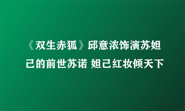 《双生赤狐》邱意浓饰演苏妲己的前世苏诺 妲己红妆倾天下