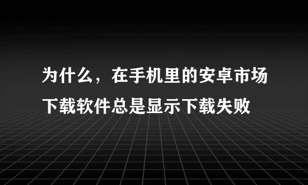 为什么，在手机里的安卓市场下载软件总是显示下载失败