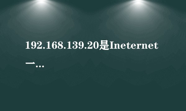 192.168.139.20是Ineternet一台计算机的？