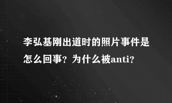 李弘基刚出道时的照片事件是怎么回事？为什么被anti？