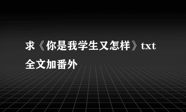 求《你是我学生又怎样》txt全文加番外