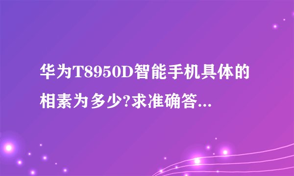 华为T8950D智能手机具体的相素为多少?求准确答案.谢谢