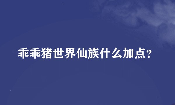 乖乖猪世界仙族什么加点？